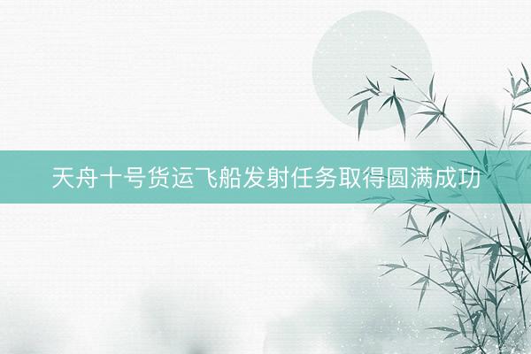 天舟十号货运飞船发射任务取得圆满成功