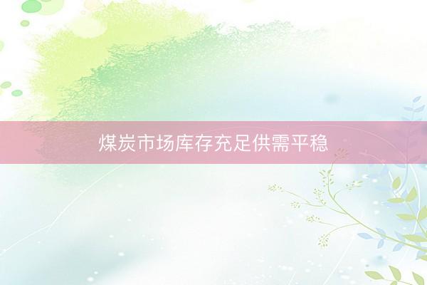 煤炭市场库存充足供需平稳