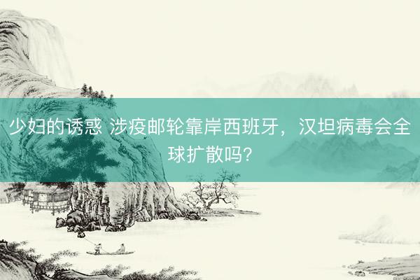 少妇的诱惑 涉疫邮轮靠岸西班牙，汉坦病毒会全球扩散吗？