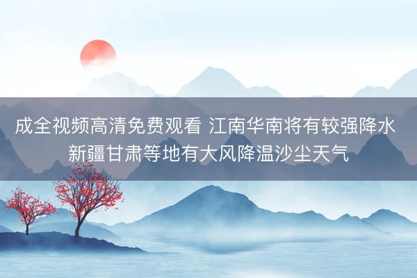 成全视频高清免费观看 江南华南将有较强降水 新疆甘肃等地有大风降温沙尘天气