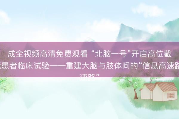 成全视频高清免费观看 “北脑一号”开启高位截瘫患者临床试验——重建大脑与肢体间的“信息高速路”