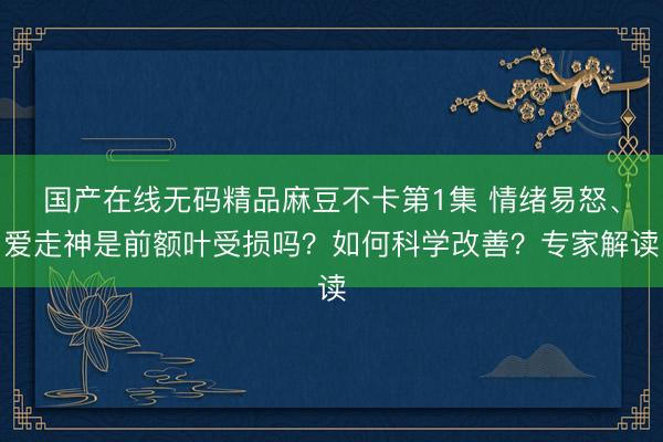 国产在线无码精品麻豆不卡第1集 情绪易怒、爱走神是前额叶受损吗？如何科学改善？专家解读