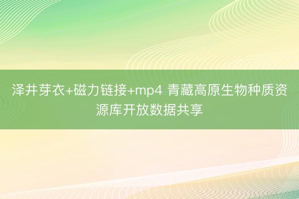 泽井芽衣+磁力链接+mp4 青藏高原生物种质资源库开放数据共享