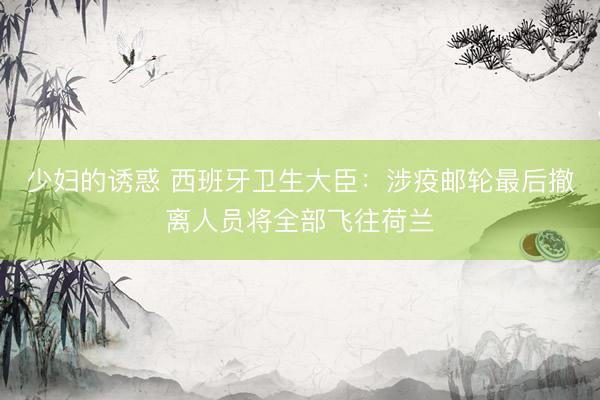 少妇的诱惑 西班牙卫生大臣：涉疫邮轮最后撤离人员将全部飞往荷兰