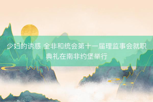 少妇的诱惑 全非和统会第十一届理监事会就职典礼在南非约堡举行