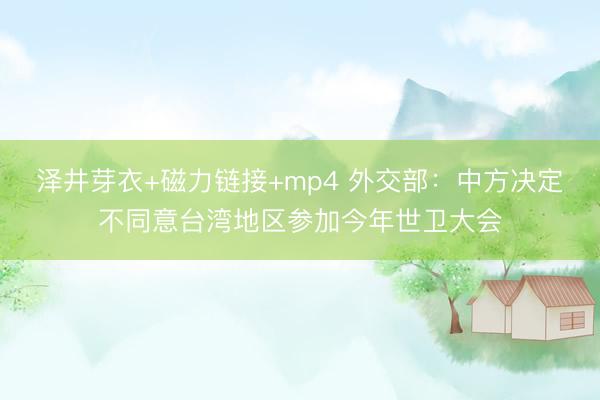 泽井芽衣+磁力链接+mp4 外交部：中方决定不同意台湾地区参加今年世卫大会
