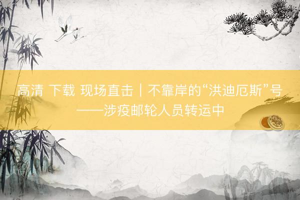 高清 下载 现场直击｜不靠岸的“洪迪厄斯”号——涉疫邮轮人员转运中
