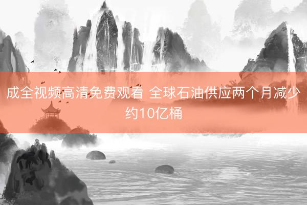 成全视频高清免费观看 全球石油供应两个月减少约10亿桶
