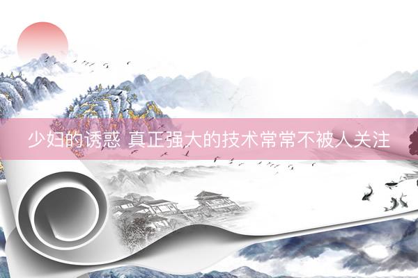 少妇的诱惑 真正强大的技术常常不被人关注