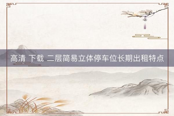 高清 下载 二层简易立体停车位长期出租特点