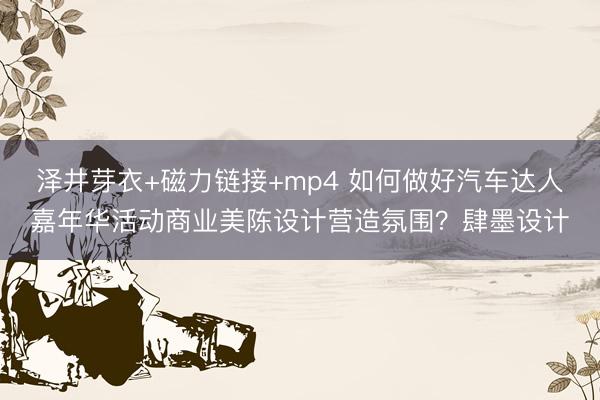 泽井芽衣+磁力链接+mp4 如何做好汽车达人嘉年华活动商业美陈设计营造氛围？肆墨设计