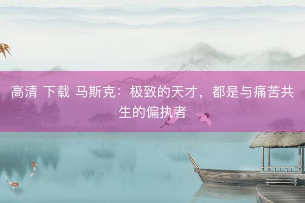 高清 下载 马斯克：极致的天才，都是与痛苦共生的偏执者