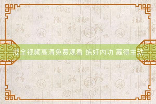 成全视频高清免费观看 练好内功 赢得主动