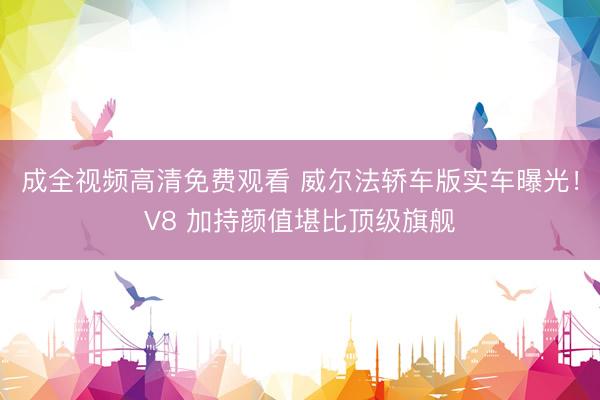 成全视频高清免费观看 威尔法轿车版实车曝光！V8 加持颜值堪比顶级旗舰