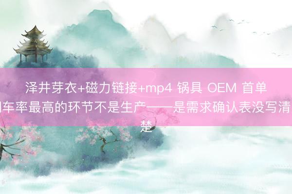泽井芽衣+磁力链接+mp4 锅具 OEM 首单翻车率最高的环节不是生产——是需求确认表没写清楚