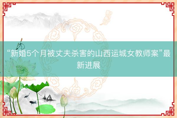“新婚5个月被丈夫杀害的山西运城女教师案”最新进展