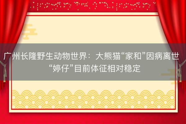 广州长隆野生动物世界：大熊猫“家和”因病离世  “婷仔”目前体征相对稳定