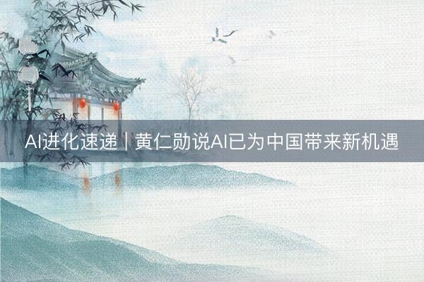 AI进化速递 | 黄仁勋说AI已为中国带来新机遇