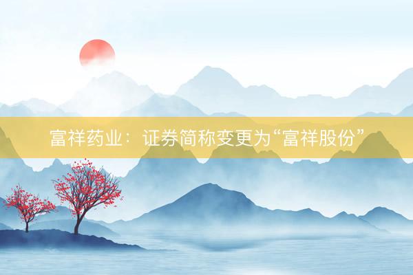 富祥药业：证券简称变更为“富祥股份”