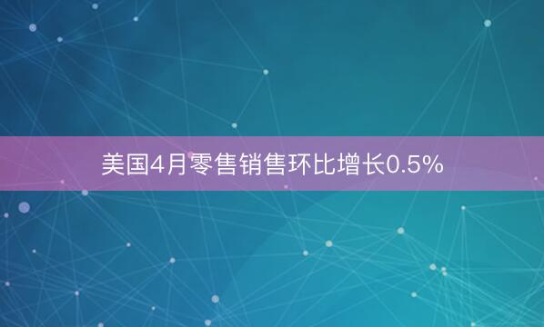 美国4月零售销售环比增长0.5%