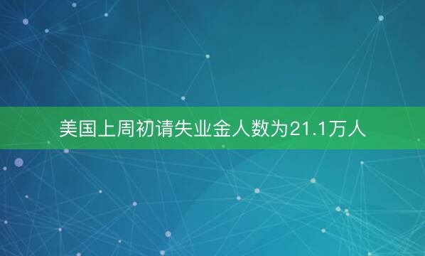 美国上周初请失业金人数为21.1万人