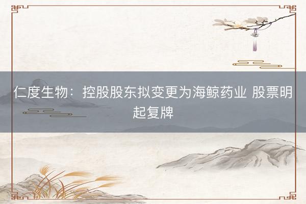 仁度生物：控股股东拟变更为海鲸药业 股票明起复牌