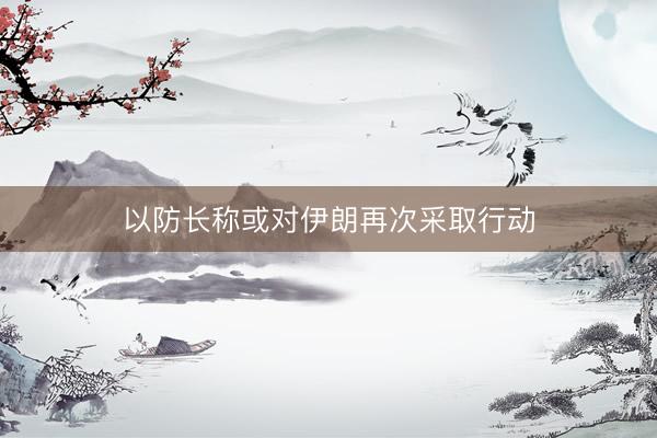 以防长称或对伊朗再次采取行动