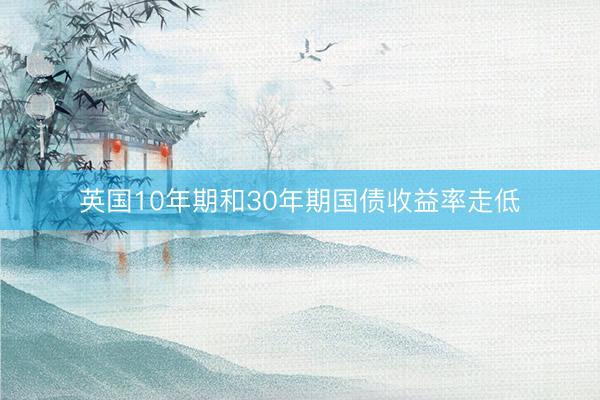 英国10年期和30年期国债收益率走低