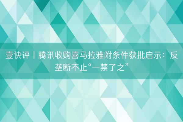 壹快评丨腾讯收购喜马拉雅附条件获批启示：反垄断不止“一禁了之”