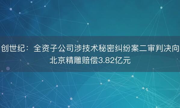 创世纪：全资子公司涉技术秘密纠纷案二审判决向北京精雕赔偿3.82亿元