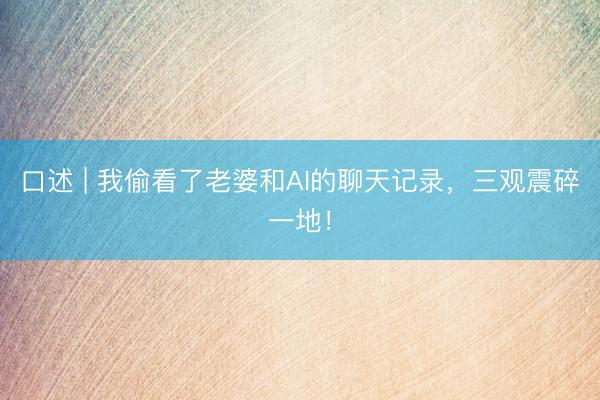 口述 | 我偷看了老婆和AI的聊天记录，三观震碎一地！