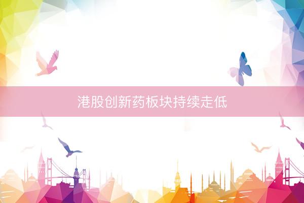 港股创新药板块持续走低