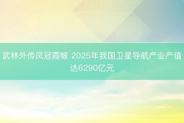 武林外传凤冠霞帔 2025年我国卫星导航产业产值达6290亿元