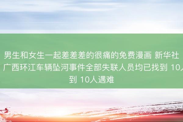 男生和女生一起差差差的很痛的免费漫画 新华社消息｜广西环江车辆坠河事件全部失联人员均已找到 10人遇难