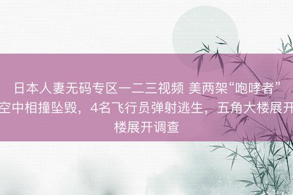 日本人妻无码专区一二三视频 美两架“咆哮者”战机空中相撞坠毁，4名飞行员弹射逃生，五角大楼展开调查