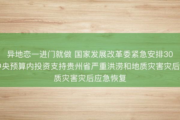 异地恋一进门就做 国家发展改革委紧急安排3000万元中央预算内投资支持贵州省严重洪涝和地质灾害灾后应急恢复