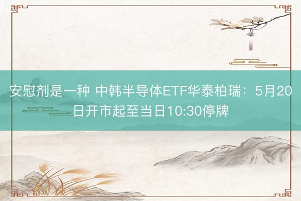 安慰剂是一种 中韩半导体ETF华泰柏瑞：5月20日开市起至当日10:30停牌