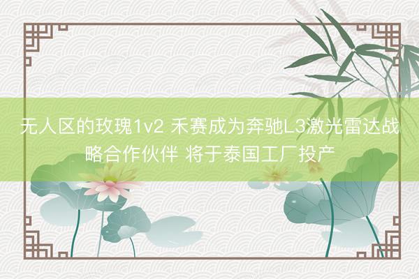 无人区的玫瑰1v2 禾赛成为奔驰L3激光雷达战略合作伙伴 将于泰国工厂投产