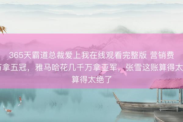 365天霸道总裁爱上我在线观看完整版 营销费10万拿五冠，雅马哈花几千万拿亚军，张雪这账算得太绝了