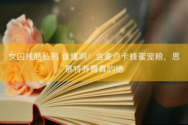 女囚残酷私刑 谁懂啊！含麦卢卡蜂蜜宠粮，思慕特养胃真的绝