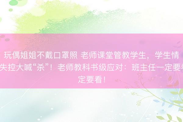 玩偶姐姐不戴口罩照 老师课堂管教学生，学生情绪失控大喊“杀”！老师教科书级应对：班主任一定要看！