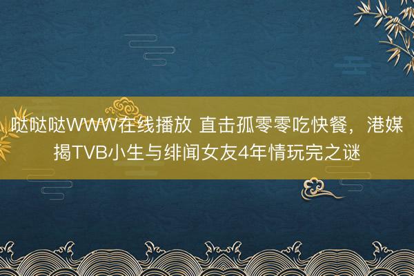 哒哒哒WWW在线播放 直击孤零零吃快餐，港媒揭TVB小生与绯闻女友4年情玩完之谜