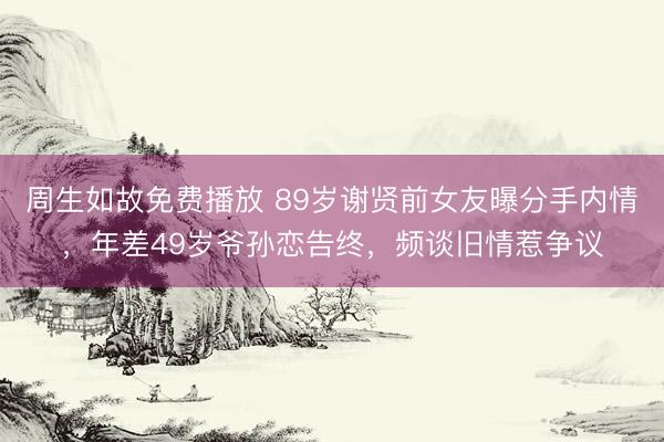 周生如故免费播放 89岁谢贤前女友曝分手内情，年差49岁爷孙恋告终，频谈旧情惹争议