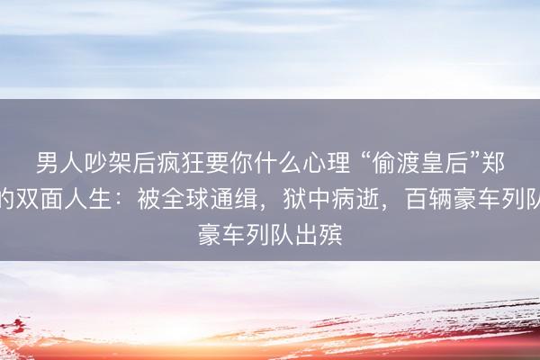 男人吵架后疯狂要你什么心理 “偷渡皇后”郑翠萍的双面人生：被全球通缉，狱中病逝，百辆豪车列队出殡