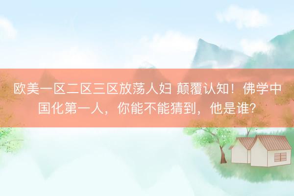 欧美一区二区三区放荡人妇 颠覆认知！佛学中国化第一人，你能不能猜到，他是谁？