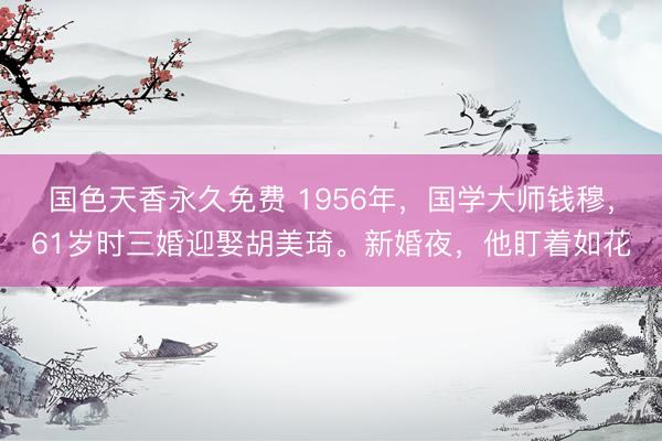国色天香永久免费 1956年，国学大师钱穆，61岁时三婚迎娶胡美琦。新婚夜，他盯着如花