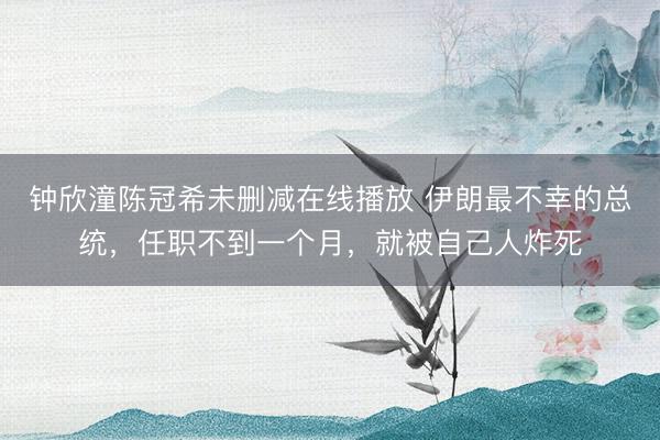 钟欣潼陈冠希未删减在线播放 伊朗最不幸的总统，任职不到一个月，就被自己人炸死