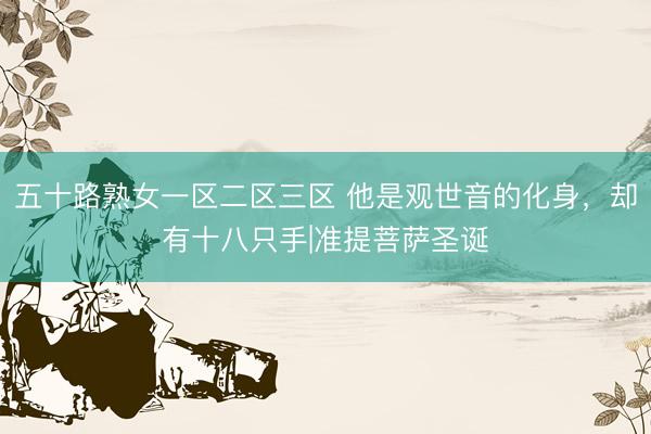 五十路熟女一区二区三区 他是观世音的化身，却有十八只手|准提菩萨圣诞