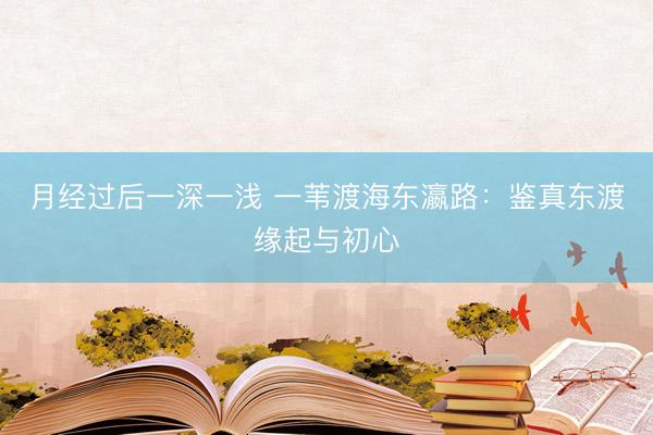 月经过后一深一浅 一苇渡海东瀛路：鉴真东渡缘起与初心