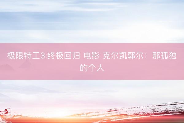 极限特工3:终极回归 电影 克尔凯郭尔：那孤独的个人